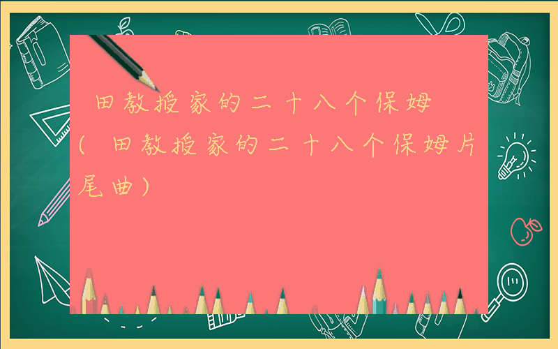 田教授家的二十八个保姆 (田教授家的二十八个保姆片尾曲)